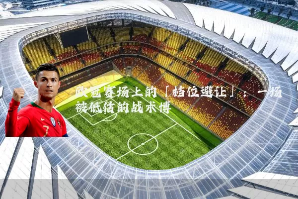 欧冠赛场上的「档位避让」：一场被低估的战术博弈