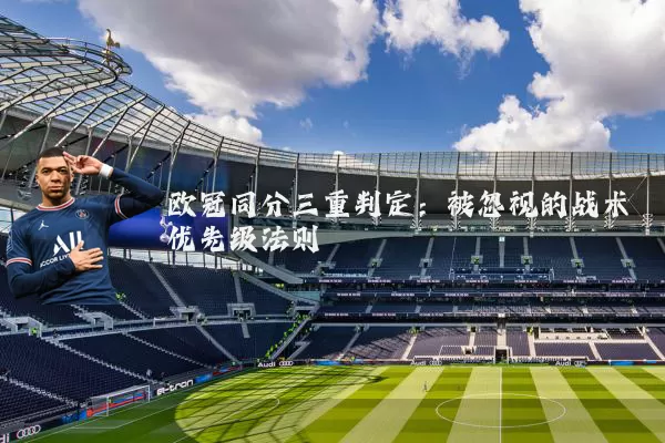 欧冠同分三重判定：被忽视的战术优先级法则