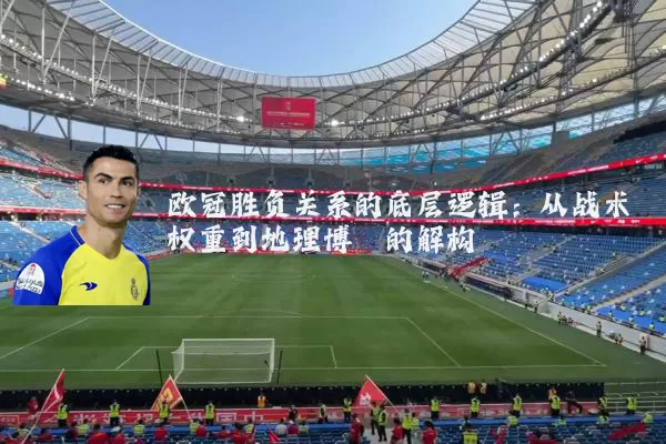 欧冠胜负关系的底层逻辑：从战术权重到地理博弈的解构