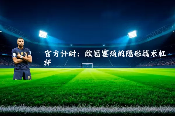 官方计时：欧冠赛场的隐形战术杠杆