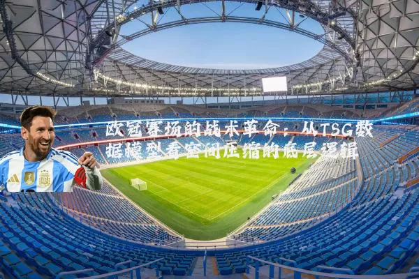 欧冠赛场的战术革命：从TSG数据模型看空间压缩的底层逻辑