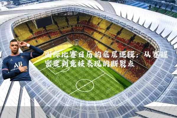 国际比赛日历的底层逻辑：从赛程密度到竞技表现的断裂点