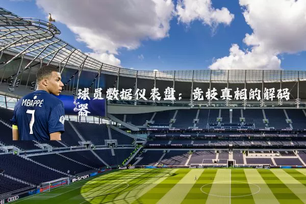 球员数据仪表盘：竞技真相的解码器
