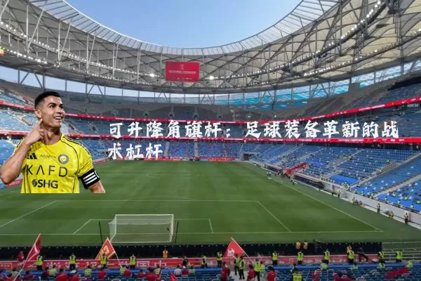 可升降角旗杆：足球装备革新的战术杠杆